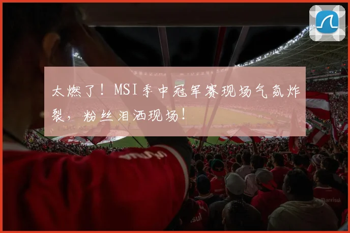 太燃了！MSI季中冠军赛现场气氛炸裂，粉丝泪洒现场！