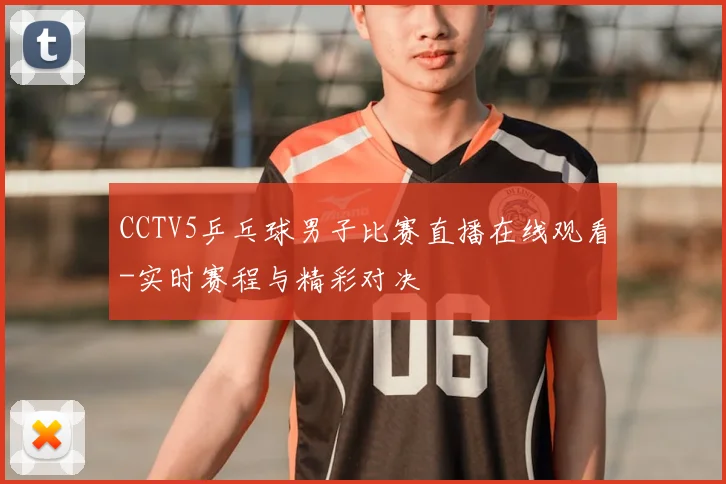 CCTV5乒乓球男子比赛直播在线观看-实时赛程与精彩对决