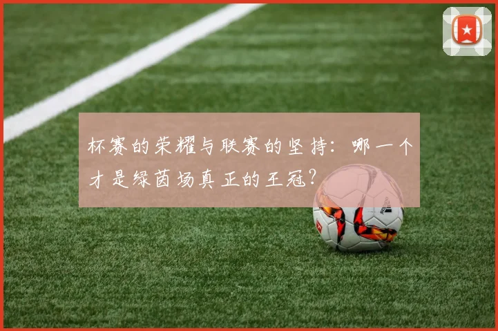 杯赛的荣耀与联赛的坚持：哪一个才是绿茵场真正的王冠？
