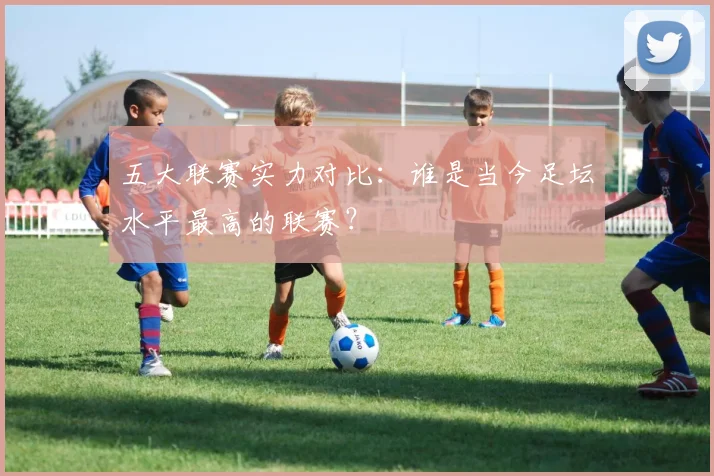 五大联赛实力对比：谁是当今足坛水平最高的联赛？
