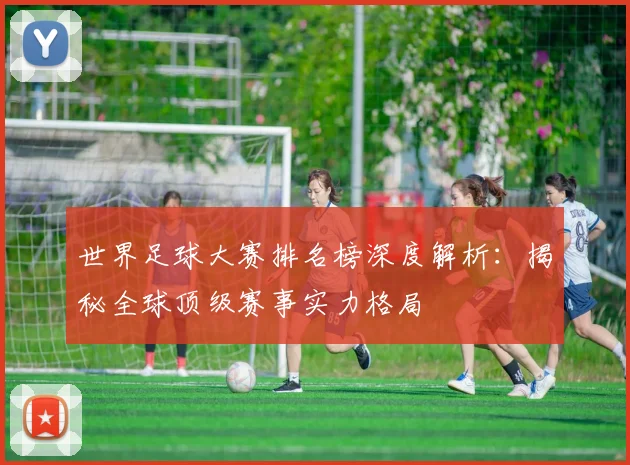 世界足球大赛排名榜深度解析：揭秘全球顶级赛事实力格局