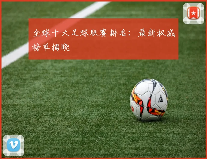 全球十大足球联赛排名：最新权威榜单揭晓
