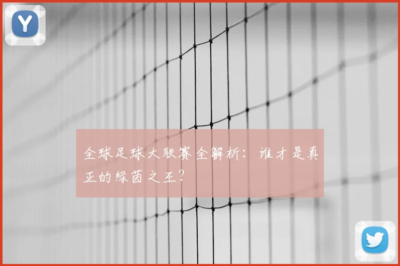 全球足球大联赛全解析：谁才是真正的绿茵之王？