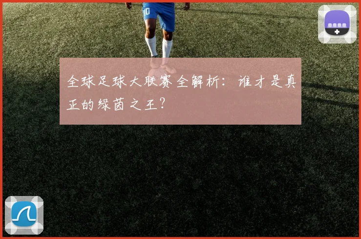 全球足球大联赛全解析：谁才是真正的绿茵之王？