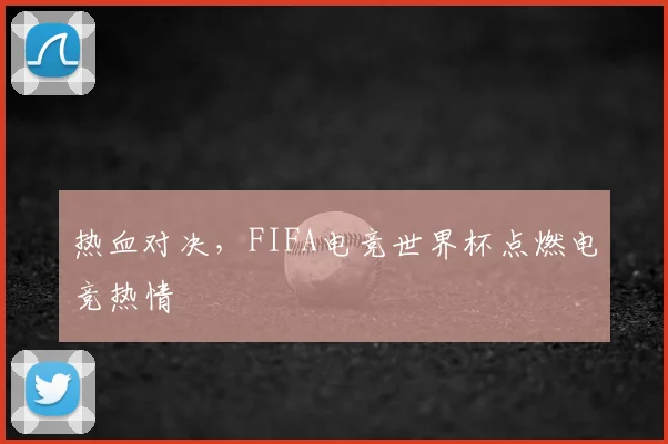 热血对决，FIFA电竞世界杯点燃电竞热情