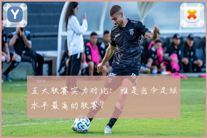 五大联赛实力对比：谁是当今足坛水平最高的联赛？