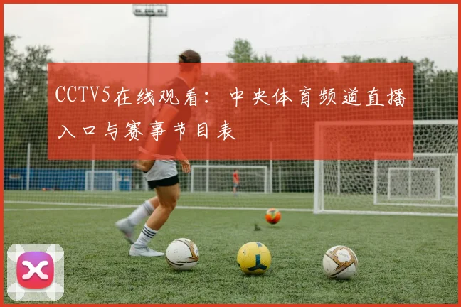 CCTV5在线观看：中央体育频道直播入口与赛事节目表