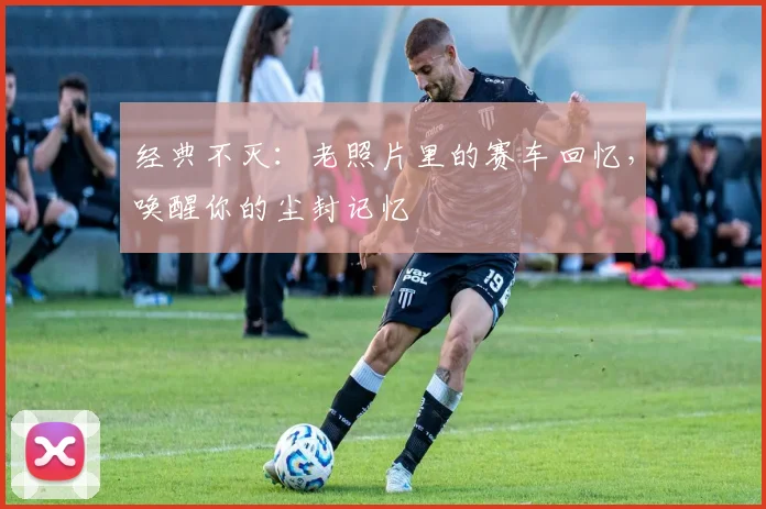 经典不灭：老照片里的赛车回忆，唤醒你的尘封记忆