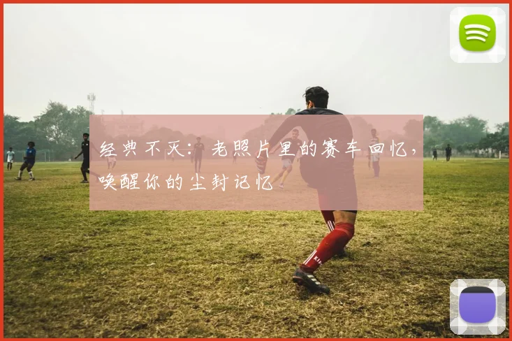经典不灭：老照片里的赛车回忆，唤醒你的尘封记忆