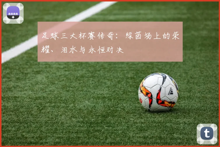 足球三大杯赛传奇：绿茵场上的荣耀、泪水与永恒对决