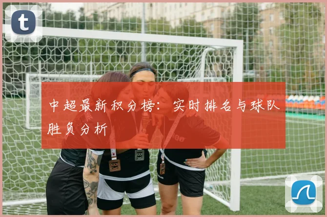 中超最新积分榜：实时排名与球队胜负分析